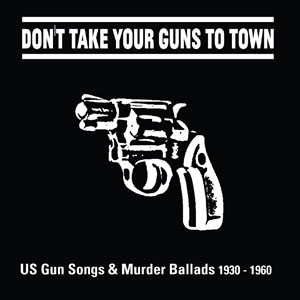Various – ‘Don’t take your Guns to Town’ US Gun Songs & Murder Ballads 1930 – 1960 – DL097